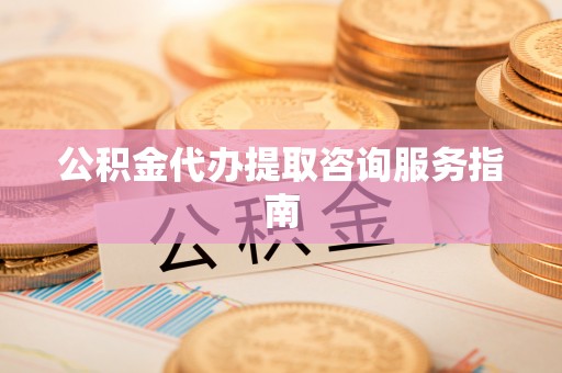 武穴公积金代办提取咨询服务指南