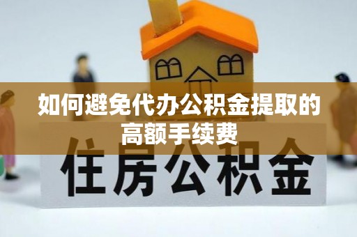 武穴如何避免代办公积金提取的高额手续费