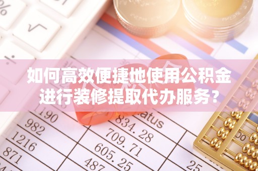 武穴如何高效便捷地使用公积金进行装修提取代办服务？