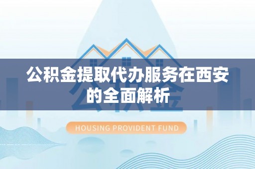 武穴公积金提取代办服务在西安的全面解析