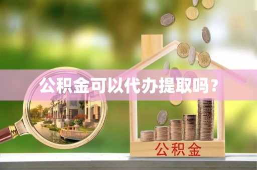 武穴公积金可以代办提取吗？