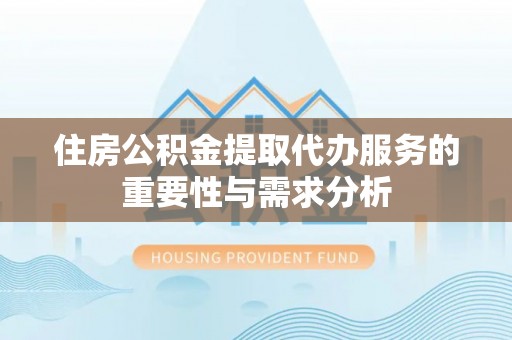 武穴住房公积金提取代办服务的重要性与需求分析