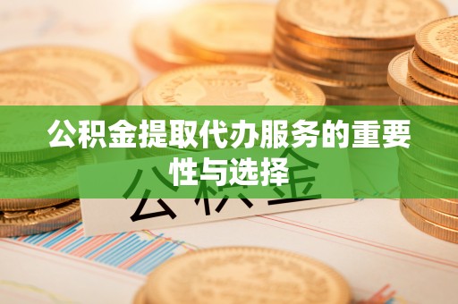 武穴公积金提取代办服务的重要性与选择