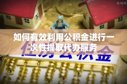 武穴如何有效利用公积金进行一次性提取代办服务