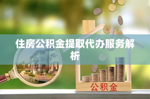 武穴住房公积金提取代办服务解析