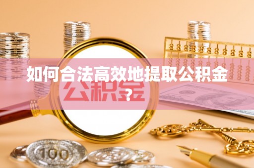 武穴如何合法高效地提取公积金？
