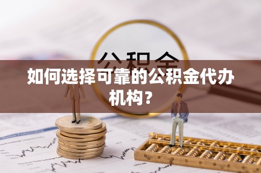 武穴如何选择可靠的公积金代办机构？