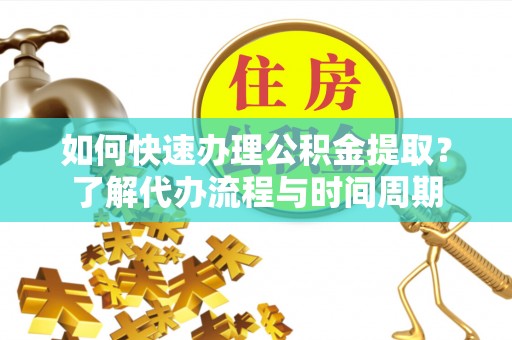武穴如何快速办理公积金提取？了解代办流程与时间周期