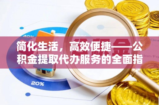 武穴简化生活，高效便捷——公积金提取代办服务的全面指南