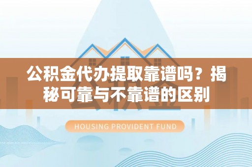 武穴公积金代办提取靠谱吗？揭秘可靠与不靠谱的区别