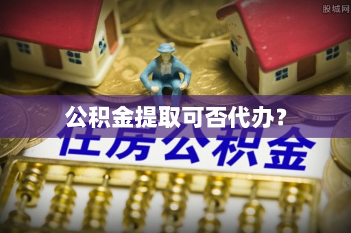 武穴公积金提取可否代办？