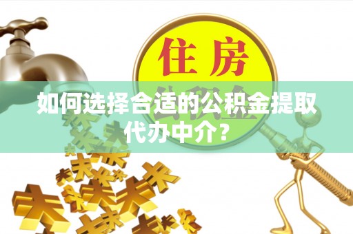 武穴如何选择合适的公积金提取代办中介？