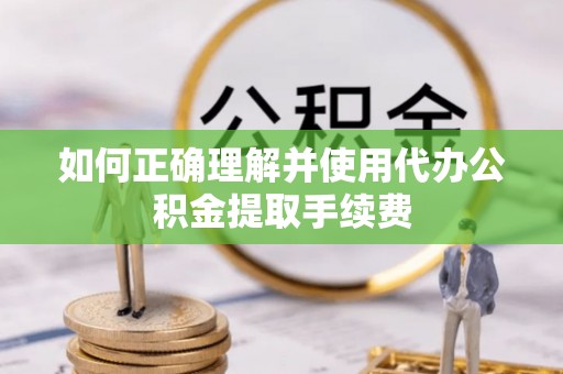 武穴如何正确理解并使用代办公积金提取手续费