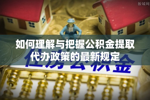 武穴如何理解与把握公积金提取代办政策的最新规定