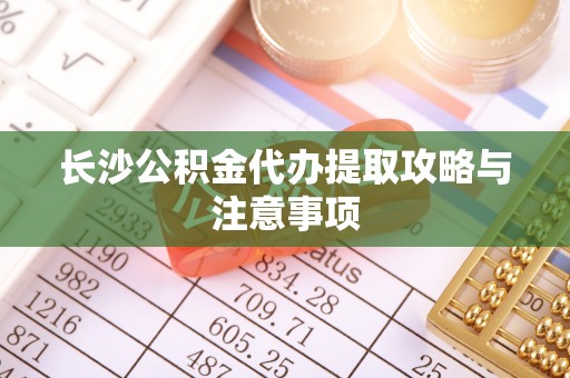 武穴长沙公积金代办提取攻略与注意事项