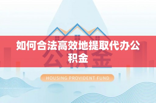 武穴如何合法高效地提取代办公积金