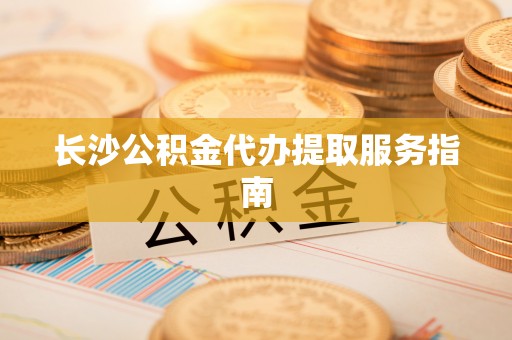 武穴长沙公积金代办提取服务指南