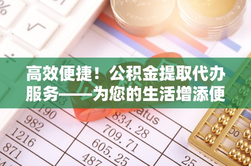 武穴高效便捷！公积金提取代办服务——为您的生活增添便利