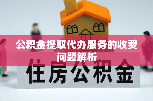 武穴公积金提取代办服务的收费问题解析