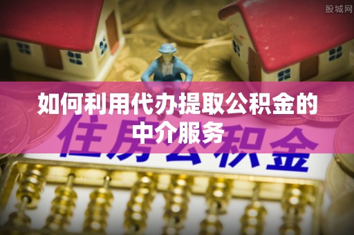 武穴如何利用代办提取公积金的中介服务