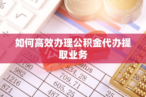武穴如何高效办理公积金代办提取业务