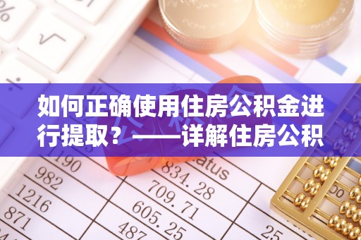 武穴如何正确使用住房公积金进行提取？——详解住房公积金代办提取流程与注意事项
