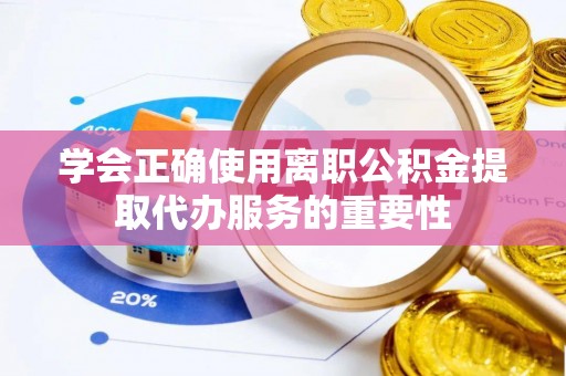 武穴学会正确使用离职公积金提取代办服务的重要性