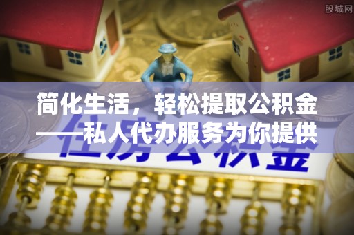 武穴简化生活，轻松提取公积金——私人代办服务为你提供便利