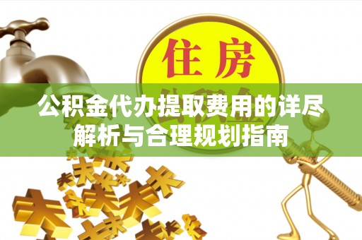 武穴公积金代办提取费用的详尽解析与合理规划指南