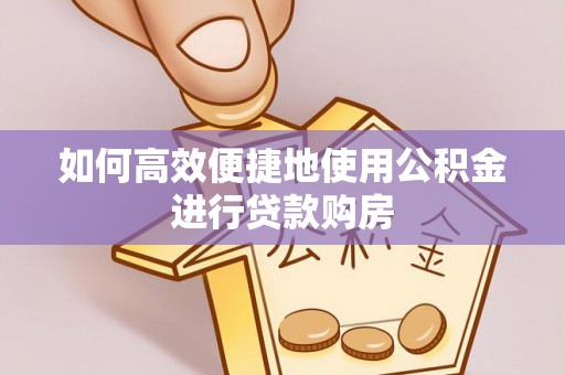 武穴如何高效便捷地使用公积金进行贷款购房