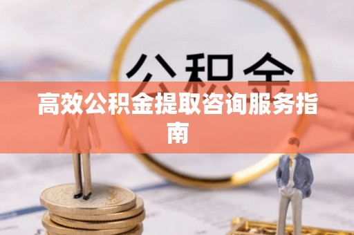 武穴高效公积金提取咨询服务指南