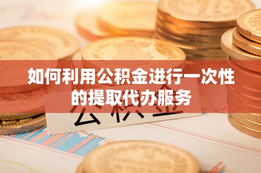 武穴如何利用公积金进行一次性的提取代办服务