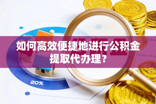 武穴如何高效便捷地进行公积金提取代办理？