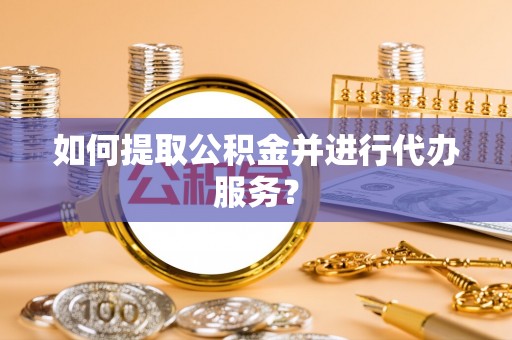 武穴如何提取公积金并进行代办服务？