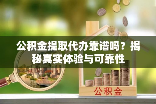 武穴公积金提取代办靠谱吗？揭秘真实体验与可靠性