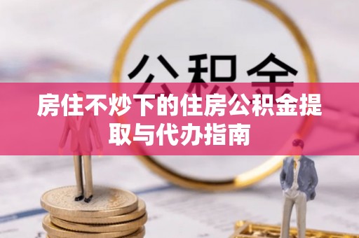 武穴房住不炒下的住房公积金提取与代办指南