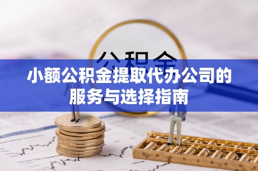 武穴小额公积金提取代办公司的服务与选择指南