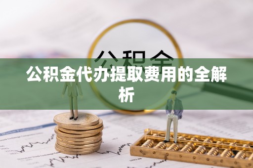 武穴公积金代办提取费用的全解析