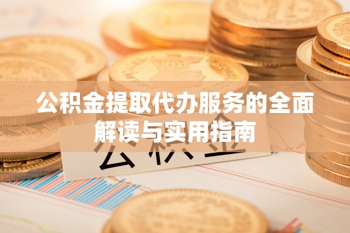 武穴公积金提取代办服务的全面解读与实用指南