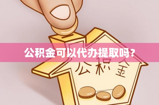 武穴公积金可以代办提取吗？