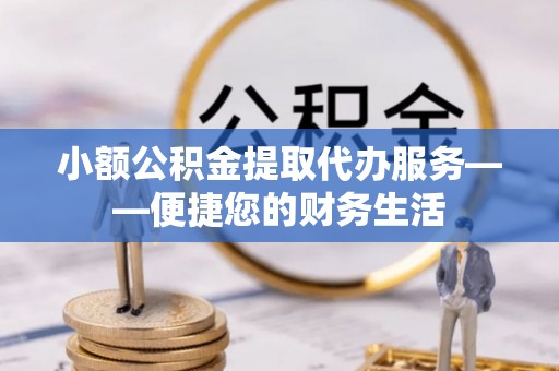 武穴小额公积金提取代办服务——便捷您的财务生活