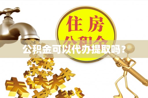 武穴公积金可以代办提取吗？