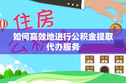 武穴如何高效地进行公积金提取代办服务
