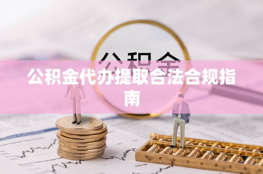 武穴公积金代办提取合法合规指南