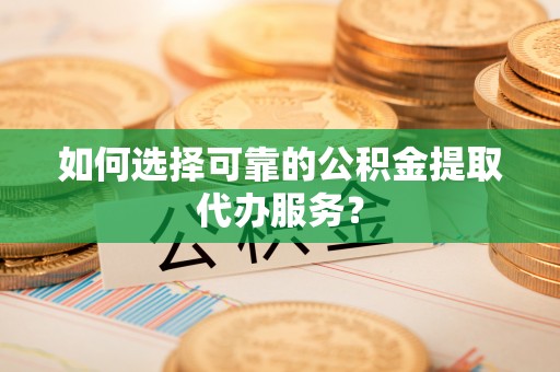 武穴如何选择可靠的公积金提取代办服务？