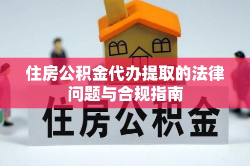武穴住房公积金代办提取的法律问题与合规指南