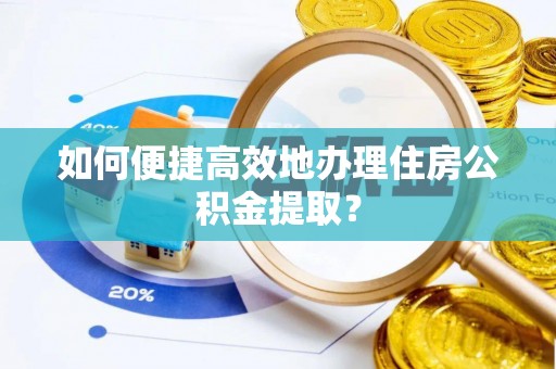 武穴如何便捷高效地办理住房公积金提取？