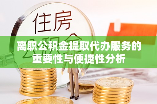 武穴离职公积金提取代办服务的重要性与便捷性分析