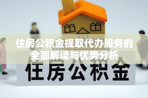武穴住房公积金提取代办服务的全面解读与优势分析