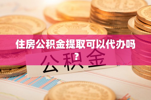 武穴住房公积金提取可以代办吗？